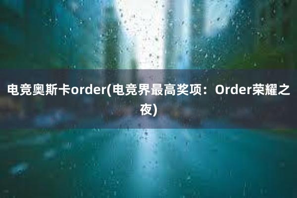 电竞奥斯卡order(电竞界最高奖项：Order荣耀之夜)