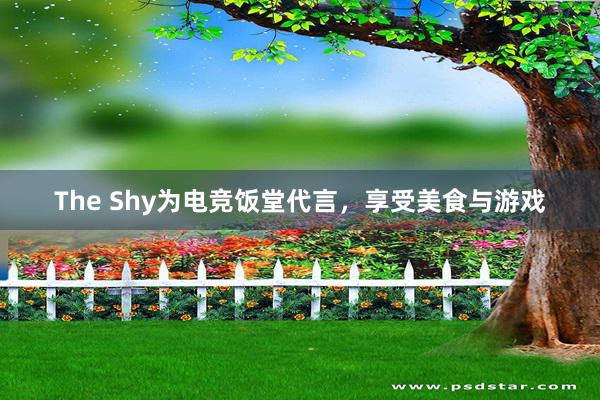The Shy为电竞饭堂代言，享受美食与游戏