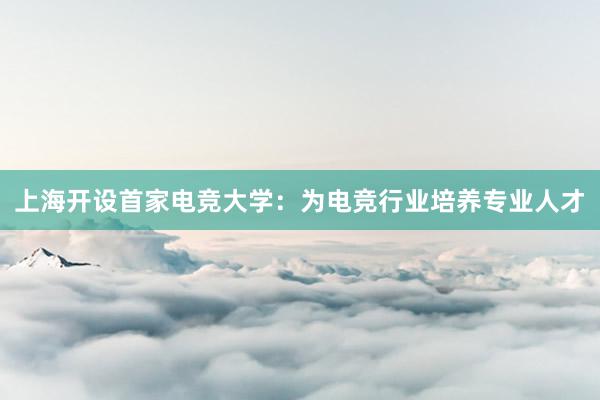 上海开设首家电竞大学：为电竞行业培养专业人才